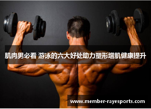 肌肉男必看 游泳的六大好处助力塑形增肌健康提升