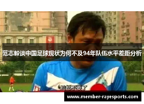范志毅谈中国足球现状为何不及94年队伍水平差距分析