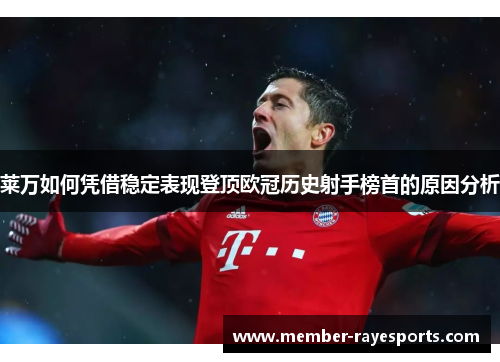 莱万如何凭借稳定表现登顶欧冠历史射手榜首的原因分析