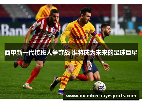 西甲新一代接班人争夺战 谁将成为未来的足球巨星