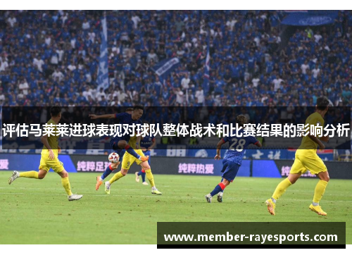评估马莱莱进球表现对球队整体战术和比赛结果的影响分析 评估马莱莱进球表现对球队整体战术和比赛结果的影响分析