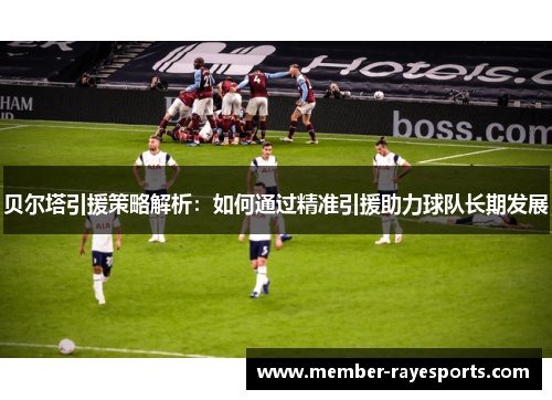 贝尔塔引援策略解析：如何通过精准引援助力球队长期发展