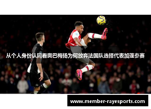 从个人身份认同看奥巴梅扬为何放弃法国队选择代表加蓬参赛 从个人身份认同看奥巴梅扬为何放弃法国队选择代表加蓬参赛