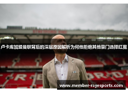 卢卡库加盟曼联背后的深层原因解析为何他拒绝其他豪门选择红魔