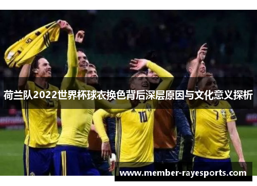 荷兰队2022世界杯球衣换色背后深层原因与文化意义探析