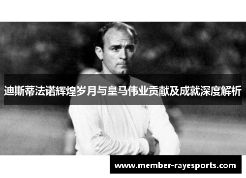 迪斯蒂法诺辉煌岁月与皇马伟业贡献及成就深度解析