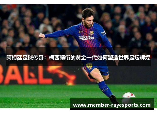 阿根廷足球传奇：梅西领衔的黄金一代如何塑造世界足坛辉煌