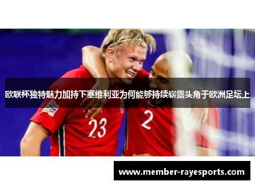 欧联杯独特魅力加持下塞维利亚为何能够持续崭露头角于欧洲足坛上