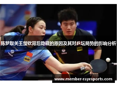 陈梦取关王楚钦背后隐藏的原因及其对乒坛局势的影响分析 陈梦取关王楚钦背后隐藏的原因及其对乒坛局势的影响分析