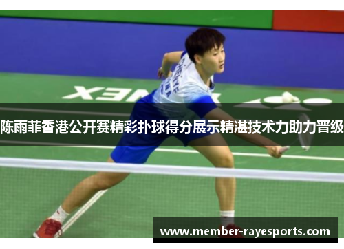 陈雨菲香港公开赛精彩扑球得分展示精湛技术力助力晋级