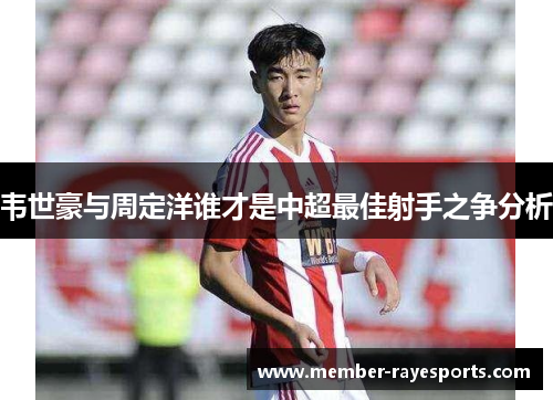 韦世豪与周定洋谁才是中超最佳射手之争分析