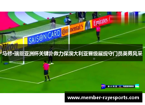 马修·瑞恩亚洲杯关键扑救力保澳大利亚晋级展现守门员英勇风采