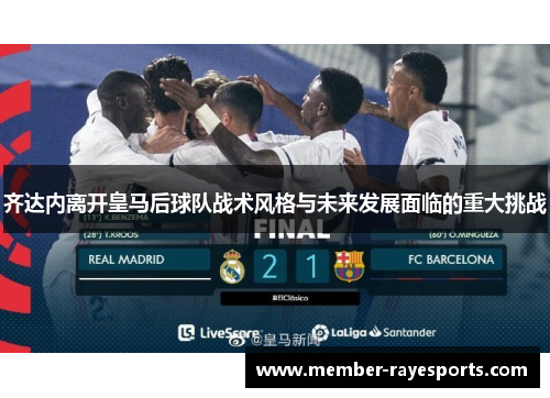 齐达内离开皇马后球队战术风格与未来发展面临的重大挑战