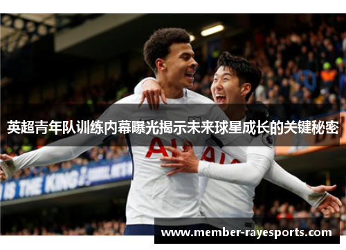 英超青年队训练内幕曝光揭示未来球星成长的关键秘密