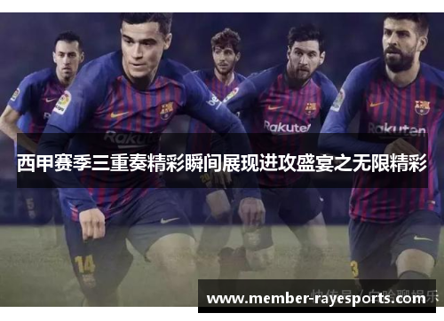 西甲赛季三重奏精彩瞬间展现进攻盛宴之无限精彩
