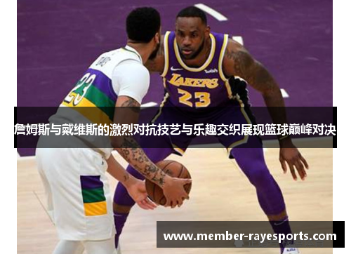 詹姆斯与戴维斯的激烈对抗技艺与乐趣交织展现篮球巅峰对决 詹姆斯与戴维斯的激烈对抗技艺与乐趣交织展现篮球巅峰对决