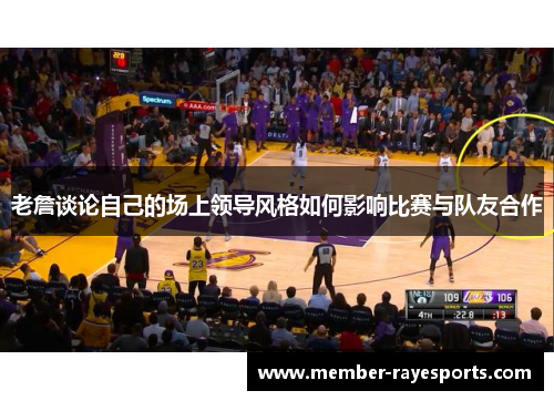 老詹谈论自己的场上领导风格如何影响比赛与队友合作 老詹谈论自己的场上领导风格如何影响比赛与队友合作
