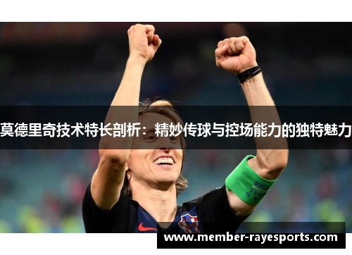 莫德里奇技术特长剖析：精妙传球与控场能力的独特魅力