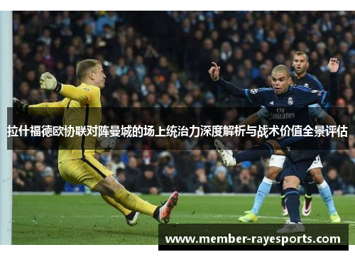 拉什福德欧协联对阵曼城的场上统治力深度解析与战术价值全景评估 拉什福德欧协联对阵曼城的场上统治力深度解析与战术价值全景评估