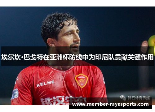 埃尔坎·巴戈特在亚洲杯防线中为印尼队贡献关键作用