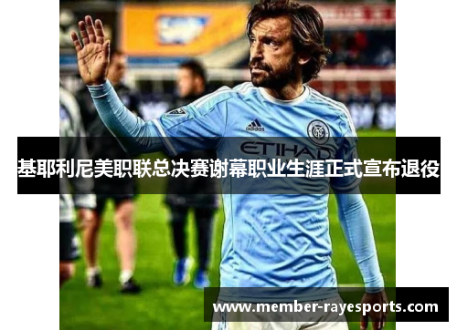 基耶利尼美职联总决赛谢幕职业生涯正式宣布退役 基耶利尼美职联总决赛谢幕职业生涯正式宣布退役