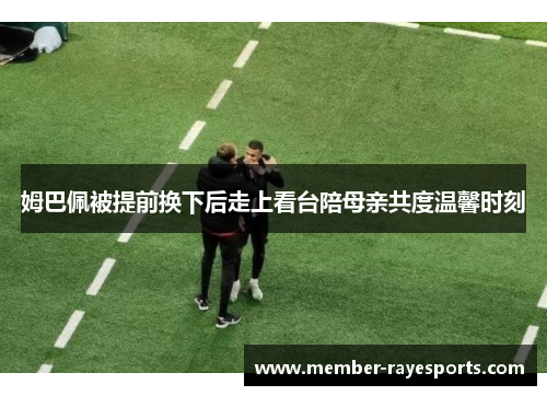 姆巴佩被提前换下后走上看台陪母亲共度温馨时刻