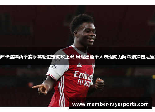 萨卡连续两个赛季英超进球助攻上双 展现出色个人表现助力阿森纳冲击冠军