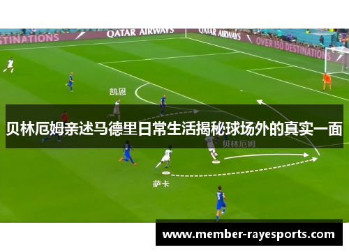 贝林厄姆亲述马德里日常生活揭秘球场外的真实一面