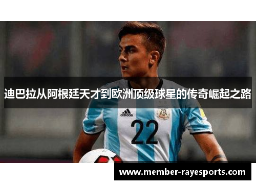 迪巴拉从阿根廷天才到欧洲顶级球星的传奇崛起之路