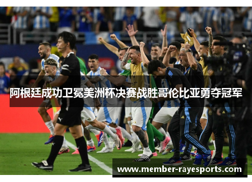 阿根廷成功卫冕美洲杯决赛战胜哥伦比亚勇夺冠军