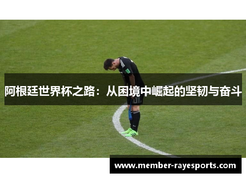 阿根廷世界杯之路：从困境中崛起的坚韧与奋斗