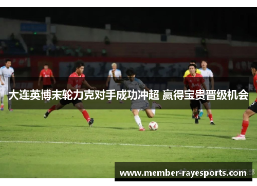 大连英博末轮力克对手成功冲超 赢得宝贵晋级机会 大连英博末轮力克对手成功冲超 赢得宝贵晋级机会